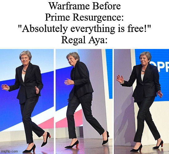 "You don't stand a chance with Regal Aya"But can the Market? | Warframe Before Prime Resurgence: "Absolutely everything is free!"
Regal Aya: | image tagged in theresa may walking,warframe | made w/ Imgflip meme maker