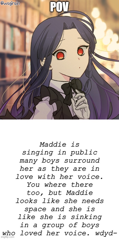 she is almost out of freaking air- ( any rp but NOT ERP PLS ) | POV; Maddie is singing in public many boys surround her as they are in love with her voice. You where there too, but Maddie looks like she needs space and she is like she is sinking in a group of boys who loved her voice. wdyd- | made w/ Imgflip meme maker