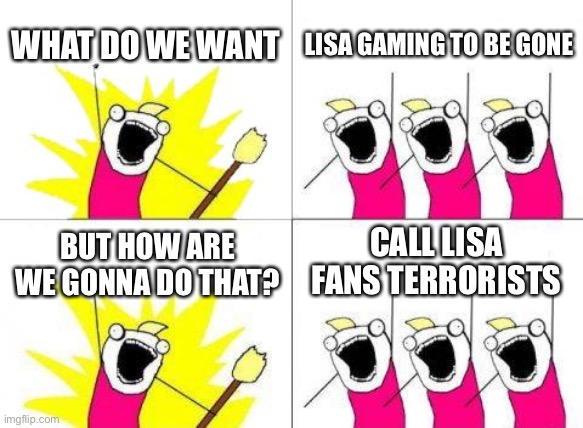 What Do We Want | WHAT DO WE WANT; LISA GAMING TO BE GONE; CALL LISA FANS TERRORISTS; BUT HOW ARE WE GONNA DO THAT? | image tagged in memes,what do we want | made w/ Imgflip meme maker