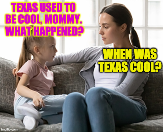 OK, it's a little harsh.  Half of Texas should secede from Texas and call itself Cool Texas. | TEXAS USED TO BE COOL, MOMMY.  WHAT HAPPENED? WHEN WAS TEXAS COOL? | image tagged in mother daughter talk,texas chainsaw massacre,jfk assassination,memes,dallas cowboys,i rest my case | made w/ Imgflip meme maker