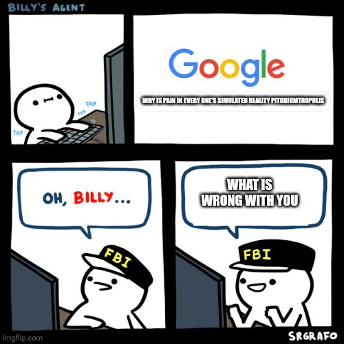No seriously, what is he |  WHY IS PAIN IN EVERY ONE'S SIMULATED REALITY PITORIUMTROPOLIS; WHAT IS WRONG WITH YOU | image tagged in billy's fbi agent | made w/ Imgflip meme maker