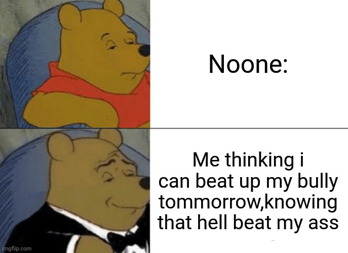 Tuxedo Winnie The Pooh Meme | Noone:; Me thinking i can beat up my bully tommorrow,knowing that hell beat my ass | image tagged in memes,tuxedo winnie the pooh | made w/ Imgflip meme maker