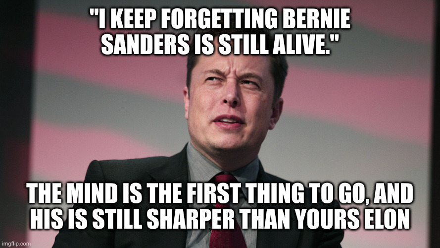 I'd guess your soul was first to go except there's no evidence you ever possessed one to begin with | "I KEEP FORGETTING BERNIE SANDERS IS STILL ALIVE."; THE MIND IS THE FIRST THING TO GO, AND
HIS IS STILL SHARPER THAN YOURS ELON | image tagged in confused elon musk | made w/ Imgflip meme maker