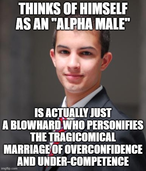 When You Use Overconfidence As A Substitute For Actual Competence | THINKS OF HIMSELF AS AN "ALPHA MALE"; IS ACTUALLY JUST A BLOWHARD WHO PERSONIFIES THE TRAGICOMICAL MARRIAGE OF OVERCONFIDENCE AND UNDER-COMPETENCE | image tagged in college conservative,toxic masculinity,incompetence,overconfidence,dunning-kruger effect,alpha male | made w/ Imgflip meme maker