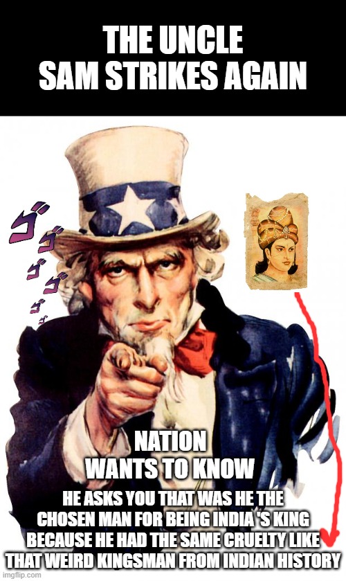 THE COUNTRY WANTS TO KNOW | THE UNCLE SAM STRIKES AGAIN; NATION WANTS TO KNOW; HE ASKS YOU THAT WAS HE THE CHOSEN MAN FOR BEING INDIA 'S KING BECAUSE HE HAD THE SAME CRUELTY LIKE THAT WEIRD KINGSMAN FROM INDIAN HISTORY | image tagged in memes,uncle sam | made w/ Imgflip meme maker