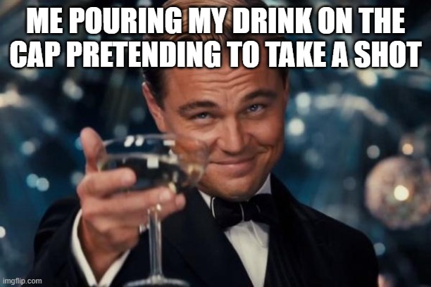 Leonardo Dicaprio Cheers Meme | ME POURING MY DRINK ON THE CAP PRETENDING TO TAKE A SHOT | image tagged in memes,leonardo dicaprio cheers | made w/ Imgflip meme maker