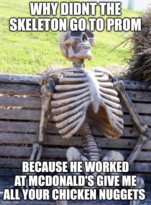 Waiting Skeleton | WHY DIDNT THE SKELETON GO TO PROM; BECAUSE HE WORKED AT MCDONALD'S GIVE ME ALL YOUR CHICKEN NUGGETS | image tagged in memes,waiting skeleton | made w/ Imgflip meme maker