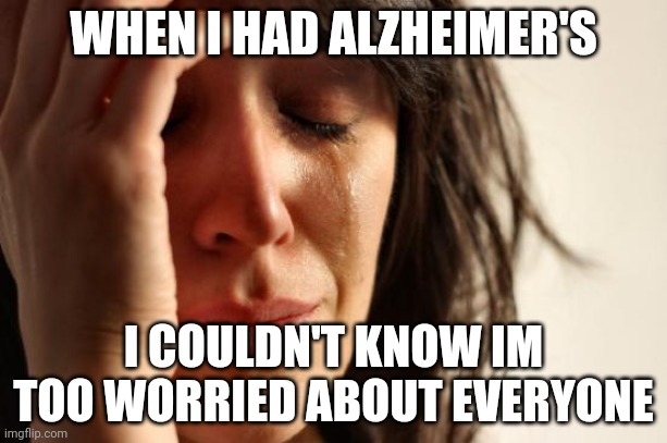 ... | WHEN I HAD ALZHEIMER'S; I COULDN'T KNOW IM TOO WORRIED ABOUT EVERYONE | image tagged in memes,first world problems | made w/ Imgflip meme maker
