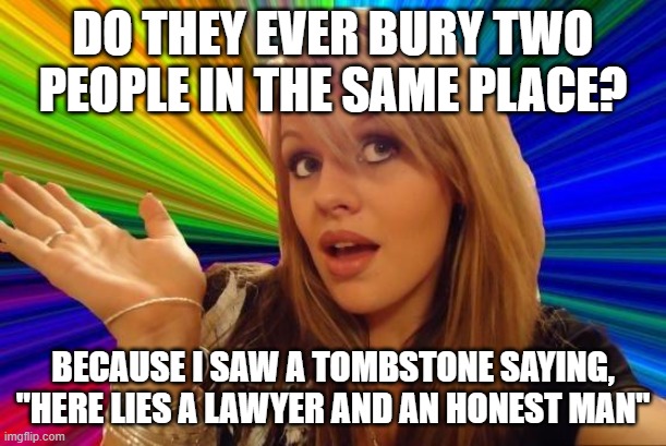 Well, do they? | DO THEY EVER BURY TWO PEOPLE IN THE SAME PLACE? BECAUSE I SAW A TOMBSTONE SAYING, "HERE LIES A LAWYER AND AN HONEST MAN" | image tagged in memes,dumb blonde,lawyers | made w/ Imgflip meme maker