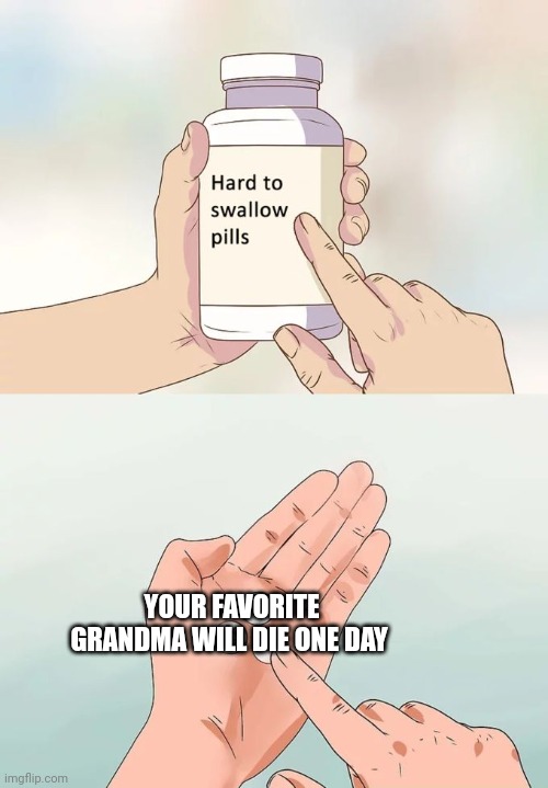 Hard To Swallow Pills | YOUR FAVORITE GRANDMA WILL DIE ONE DAY | image tagged in memes,hard to swallow pills | made w/ Imgflip meme maker