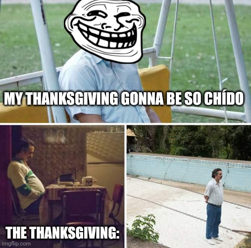 Sad Pablo Escobar Meme | MY THANKSGIVING GONNA BE SO CHÍDO; THE THANKSGIVING: | image tagged in memes,sad pablo escobar | made w/ Imgflip meme maker