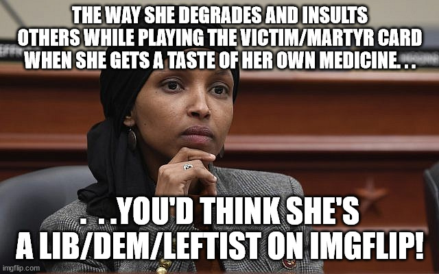 Ilhan Omar Something | THE WAY SHE DEGRADES AND INSULTS OTHERS WHILE PLAYING THE VICTIM/MARTYR CARD WHEN SHE GETS A TASTE OF HER OWN MEDICINE. . . .  . .YOU'D THINK SHE'S A LIB/DEM/LEFTIST ON IMGFLIP! | image tagged in ilhan omar something,political meme,political humor | made w/ Imgflip meme maker