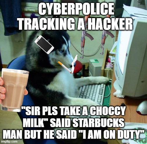 THE CYBERPOLICE!!!!!!!!!!!!!!!!!!!!!!!!!!!!!!!!!!!!!!!!!!!!!!!!!!!!!!!!!!!!!!!!!!!!!!!!!!!!!!!!!!!!!!!!!! | CYBERPOLICE TRACKING A HACKER; "SIR PLS TAKE A CHOCCY MILK" SAID STARBUCKS MAN BUT HE SAID "I AM ON DUTY" | image tagged in memes,i have no idea what i am doing | made w/ Imgflip meme maker