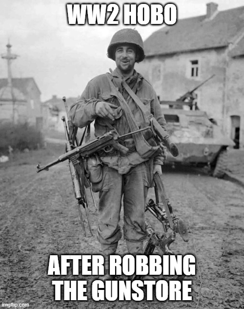 Guns... | WW2 HOBO; AFTER ROBBING THE GUNSTORE | image tagged in ww2 soldier with 4 guns | made w/ Imgflip meme maker