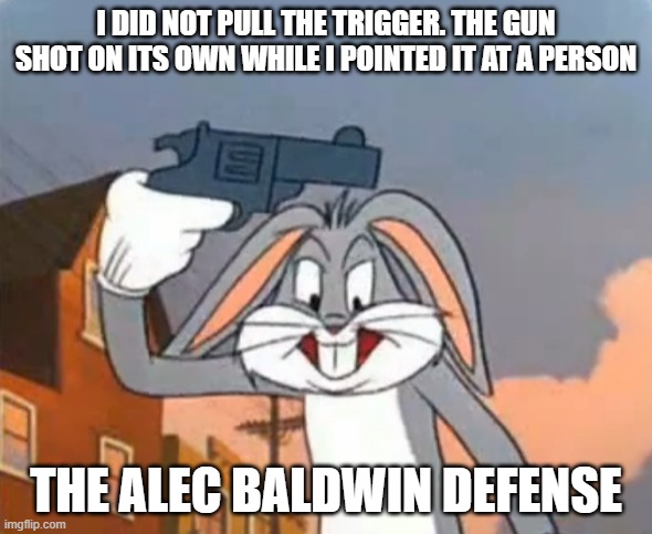 Dude, I can buy that you did not know there were live ammunition in the gun. But that one is too much for me to buy. | I DID NOT PULL THE TRIGGER. THE GUN SHOT ON ITS OWN WHILE I POINTED IT AT A PERSON; THE ALEC BALDWIN DEFENSE | image tagged in alec baldwin | made w/ Imgflip meme maker