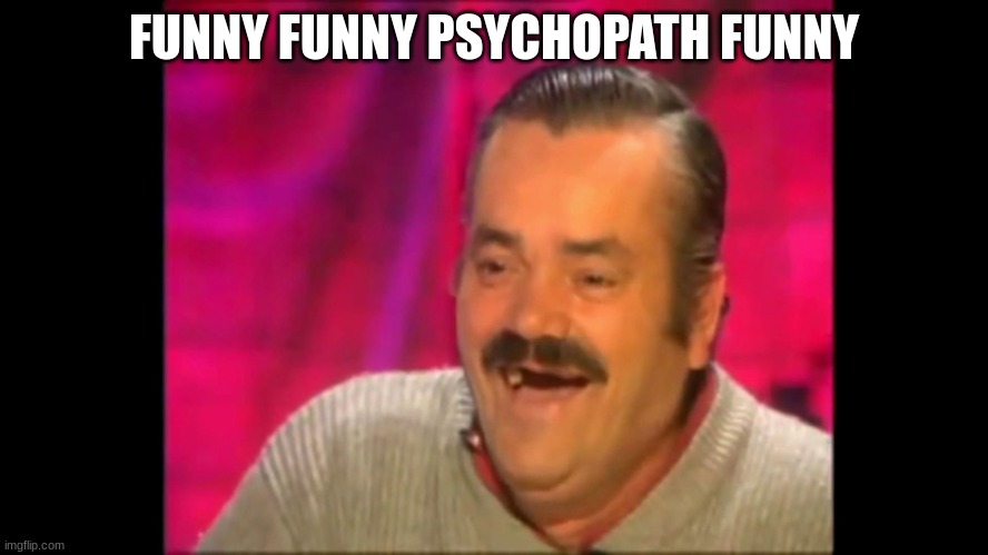 FUNNY FUNNY PSYCHOPATH FUNNY | image tagged in spanish laughing guy risitas | made w/ Imgflip meme maker