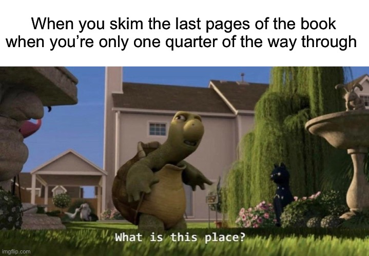 Like who the heck is this kid? | When you skim the last pages of the book when you’re only one quarter of the way through | image tagged in what is this place,relatable,reading,books,oh wow are you actually reading these tags | made w/ Imgflip meme maker