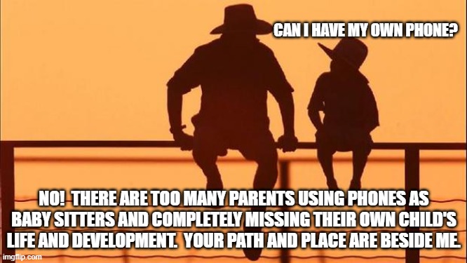 Cowboy wisdom, influence your own child or others will | CAN I HAVE MY OWN PHONE? NO!  THERE ARE TOO MANY PARENTS USING PHONES AS BABY SITTERS AND COMPLETELY MISSING THEIR OWN CHILD'S LIFE AND DEVELOPMENT.  YOUR PATH AND PLACE ARE BESIDE ME. | image tagged in cowboy father and son,cowboy wisdom,children do not need phones,be a parent,spread wisdom,journey together | made w/ Imgflip meme maker