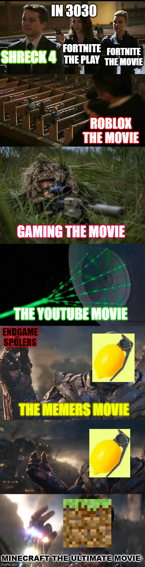 Movies in 3030 | IN 3030; FORTNITE THE PLAY; SHRECK 4; FORTNITE THE MOVIE; ROBLOX THE MOVIE; GAMING THE MOVIE; THE YOUTUBE MOVIE; ENDGAME SPOLERS; THE MEMERS MOVIE; MINECRAFT THE ULTIMATE MOVIE | image tagged in church gun | made w/ Imgflip meme maker