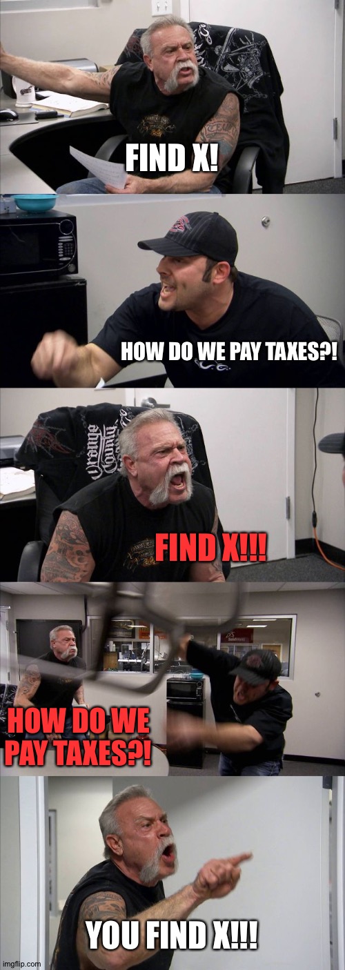 Find X!!! | FIND X! HOW DO WE PAY TAXES?! FIND X!!! HOW DO WE PAY TAXES?! YOU FIND X!!! | image tagged in memes,american chopper argument | made w/ Imgflip meme maker