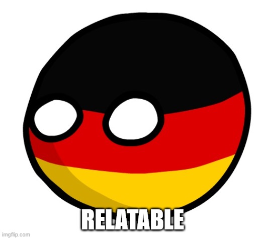 Germanyball | RELATABLE | image tagged in germanyball | made w/ Imgflip meme maker