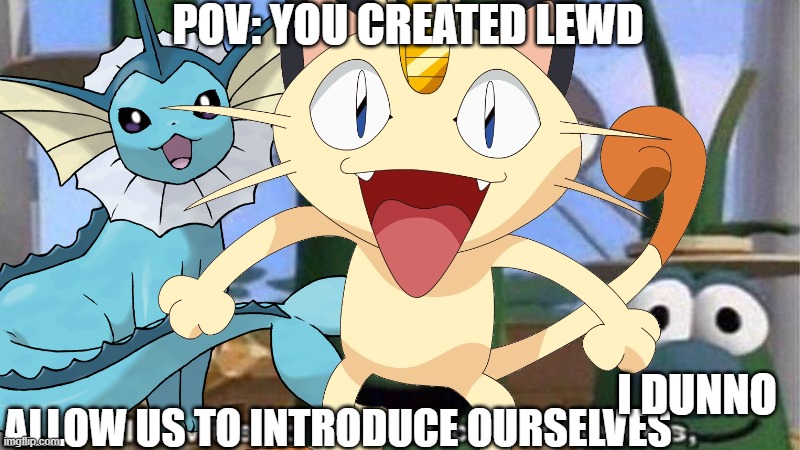 you agree SurlyKong69? | POV: YOU CREATED LEWD; ALLOW US TO INTRODUCE OURSELVES; I DUNNO | image tagged in meowth,vaporeon,allow us to introduce ourselves | made w/ Imgflip meme maker