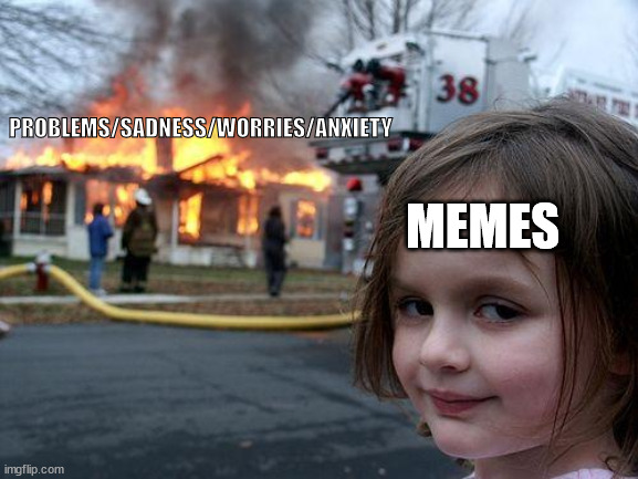 MEMES ARE THE BEST | PROBLEMS/SADNESS/WORRIES/ANXIETY; MEMES | image tagged in memes,disaster girl,meme | made w/ Imgflip meme maker
