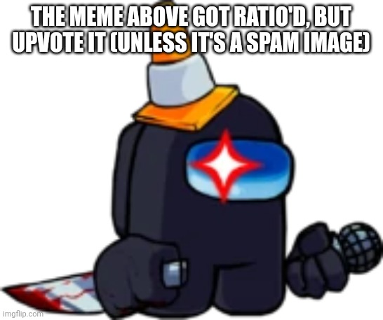 Why is someone spamming tf2 here | THE MEME ABOVE GOT RATIO'D, BUT UPVOTE IT (UNLESS IT'S A SPAM IMAGE) | image tagged in fnf black impostor | made w/ Imgflip meme maker