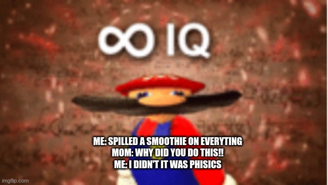 Infinite IQ | ME: SPILLED A SMOOTHIE ON EVERYTING
MOM: WHY DID YOU DO THIS!!
ME: I DIDN'T IT WAS PHISICS | image tagged in infinite iq | made w/ Imgflip meme maker