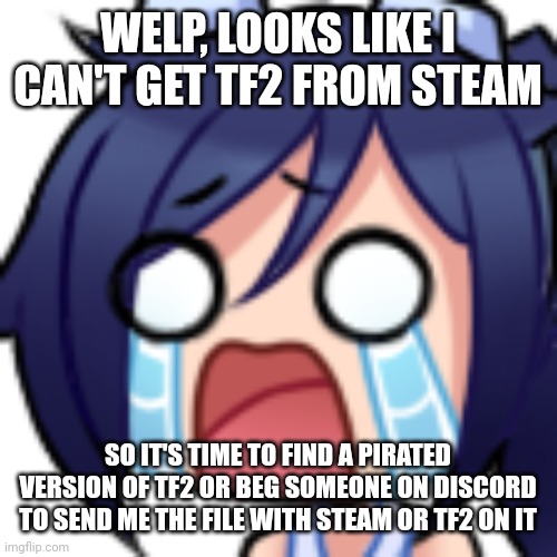 F | WELP, LOOKS LIKE I CAN'T GET TF2 FROM STEAM; SO IT'S TIME TO FIND A PIRATED VERSION OF TF2 OR BEG SOMEONE ON DISCORD TO SEND ME THE FILE WITH STEAM OR TF2 ON IT | image tagged in scarlet cry | made w/ Imgflip meme maker