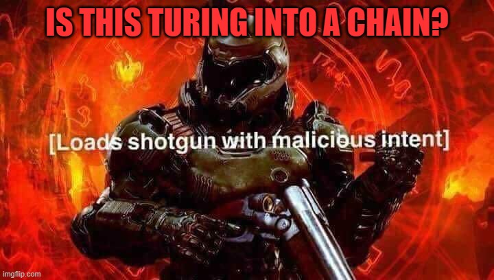 IS THIS TURING INTO A CHAIN? | image tagged in loads shotgun with malicious intent | made w/ Imgflip meme maker