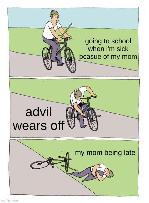 Bike Fall Meme | going to school when i'm sick bcasue of my mom; advil wears off; my mom being late | image tagged in memes,bike fall | made w/ Imgflip meme maker