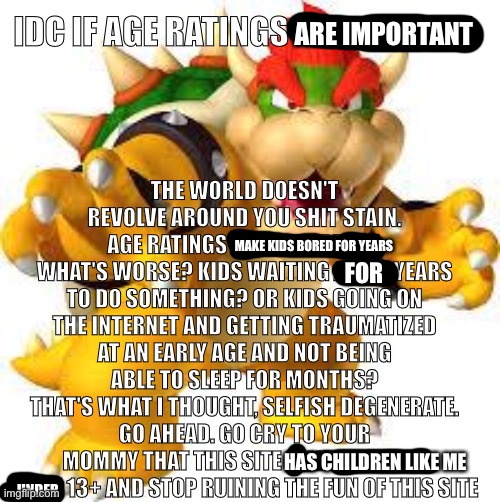 Fixed the template that ruined my template | ARE IMPORTANT; MAKE KIDS BORED FOR YEARS; FOR; HAS CHILDREN LIKE ME; UNDER | image tagged in andy's template but improved,age ratings,bowser | made w/ Imgflip meme maker