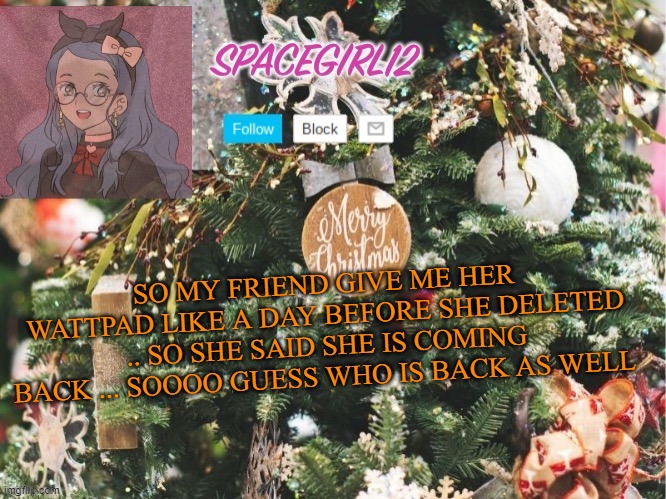 Spacegirl12 christmas | SO MY FRIEND GIVE ME HER WATTPAD LIKE A DAY BEFORE SHE DELETED .. SO SHE SAID SHE IS COMING BACK ... SOOOO GUESS WHO IS BACK AS WELL | image tagged in spacegirl12 christmas | made w/ Imgflip meme maker