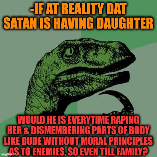 -Our sacred world. |  -IF AT REALITY DAT SATAN IS HAVING DAUGHTER; WOULD HE IS EVERYTIME RAPING HER & DISMEMBERING PARTS OF BODY LIKE DUDE WITHOUT MORAL PRINCIPLES AS TO ENEMIES, SO EVEN TILL FAMILY? | image tagged in memes,philosoraptor,lucifer,daughter,rape culture,sadism | made w/ Imgflip meme maker