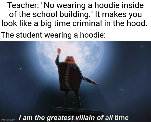 Hoodie in school | Teacher: "No wearing a hoodie inside of the school building." It makes you look like a big time criminal in the hood. The student wearing a hoodie: | image tagged in i am the greatest villain of all time,school,hoodie,memes,meme,student | made w/ Imgflip meme maker