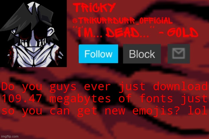 Tricky's Gold temp | Do you guys ever just download 109.47 megabytes of fonts just; so you can get new emojis? lol | image tagged in trikurrdurr_official's gold temp | made w/ Imgflip meme maker