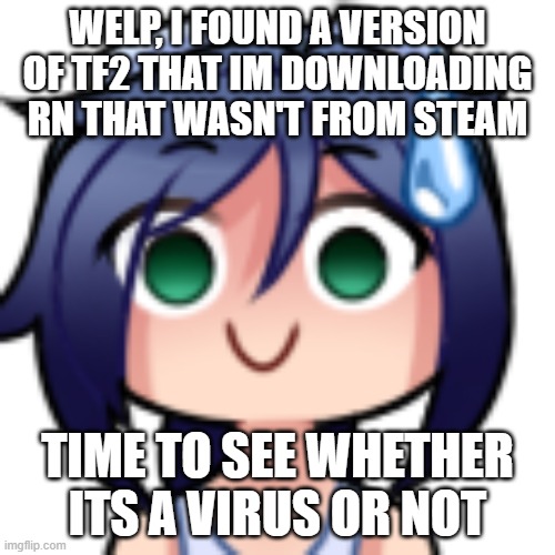 *tension* | WELP, I FOUND A VERSION OF TF2 THAT IM DOWNLOADING RN THAT WASN'T FROM STEAM; TIME TO SEE WHETHER ITS A VIRUS OR NOT | image tagged in scarlet realization | made w/ Imgflip meme maker