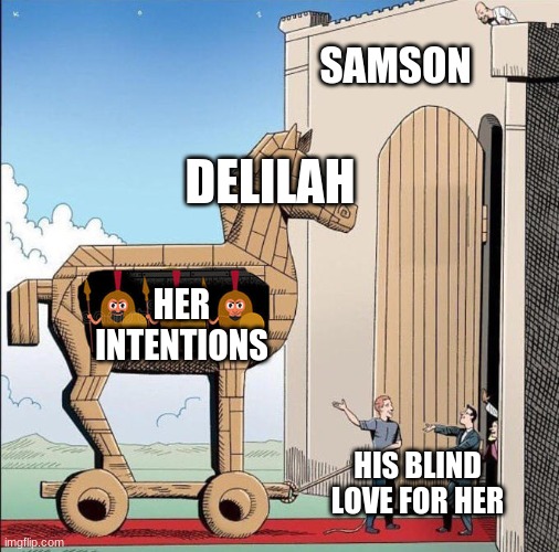 Trojan Horse | SAMSON; DELILAH; HER INTENTIONS; HIS BLIND LOVE FOR HER | image tagged in trojan horse | made w/ Imgflip meme maker