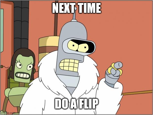 Bender Meme | NEXT TIME DO A FLIP | image tagged in memes,bender | made w/ Imgflip meme maker