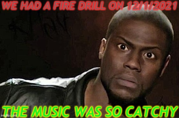 Fire Drill Music | WE HAD A FIRE DRILL ON 12/1/2021; THE MUSIC WAS SO CATCHY | image tagged in memes,kevin hart | made w/ Imgflip meme maker
