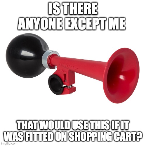 Horn / shopping cart option |  IS THERE ANYONE EXCEPT ME; THAT WOULD USE THIS IF IT WAS FITTED ON SHOPPING CART? | image tagged in horn | made w/ Imgflip meme maker