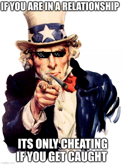 Uncle Sam | IF YOU ARE IN A RELATIONSHIP; ITS ONLY CHEATING IF YOU GET CAUGHT | image tagged in memes,uncle sam | made w/ Imgflip meme maker
