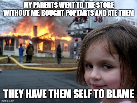 Disaster Girl Meme | MY PARENTS WENT TO THE STORE WITHOUT ME, BOUGHT POPTARTS AND ATE THEM; THEY HAVE THEM SELF TO BLAME | image tagged in memes,disaster girl | made w/ Imgflip meme maker