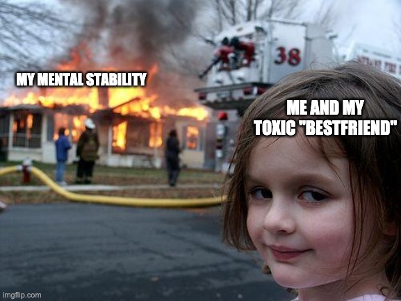 This happened- | MY MENTAL STABILITY; ME AND MY TOXIC "BESTFRIEND" | image tagged in memes,disaster girl | made w/ Imgflip meme maker