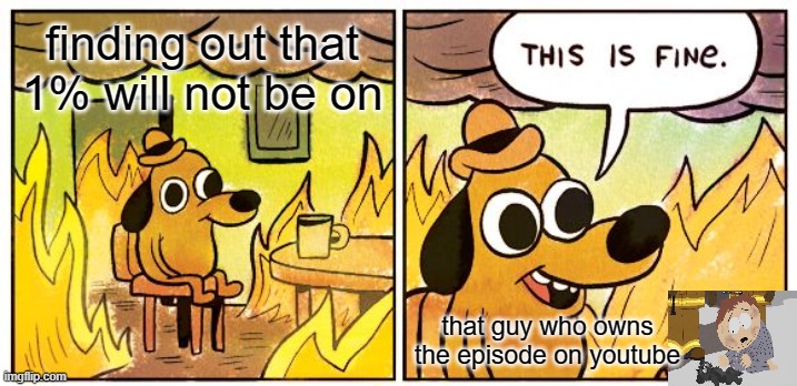 This Is Fine | finding out that 1% will not be on; that guy who owns the episode on youtube | image tagged in memes,this is fine | made w/ Imgflip meme maker