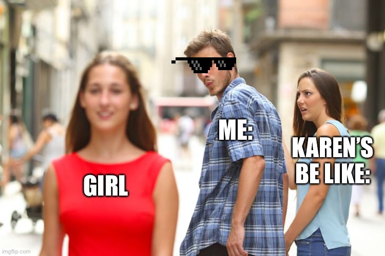 Distracted Boyfriend Meme | ME:; KAREN’S BE LIKE:; GIRL | image tagged in memes,distracted boyfriend | made w/ Imgflip meme maker