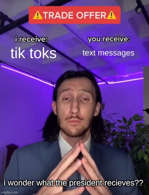 Trade Offer | tik toks; text messages; i wonder what the president recieves?? | image tagged in trade offer | made w/ Imgflip meme maker