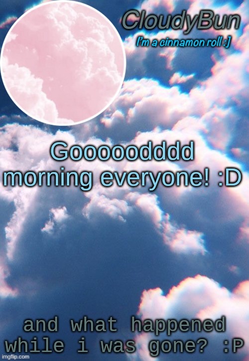 CloudyBun template | Gooooodddd morning everyone! :D; and what happened while i was gone? :P | image tagged in cloudybun template | made w/ Imgflip meme maker