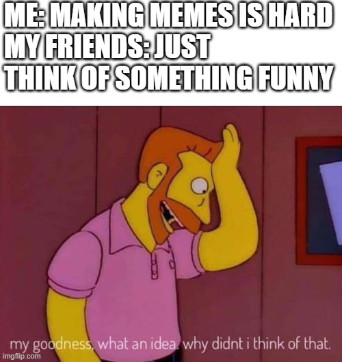 it isnt easy |  ME: MAKING MEMES IS HARD
MY FRIENDS: JUST THINK OF SOMETHING FUNNY | image tagged in my goodness what an idea why didn't i think of that | made w/ Imgflip meme maker